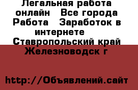 Легальная работа онлайн - Все города Работа » Заработок в интернете   . Ставропольский край,Железноводск г.